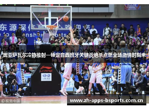 奥亚萨瓦尔冷静推射一锤定音西班牙关键战绝杀点燃全场激情时刻来