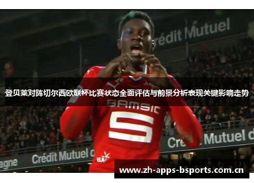 登贝莱对阵切尔西欧联杯比赛状态全面评估与前景分析表现关键影响走势